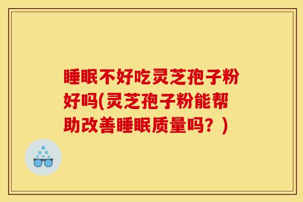 睡眠不好吃灵芝孢子粉好吗(灵芝孢子粉能帮助改善睡眠质量吗？)