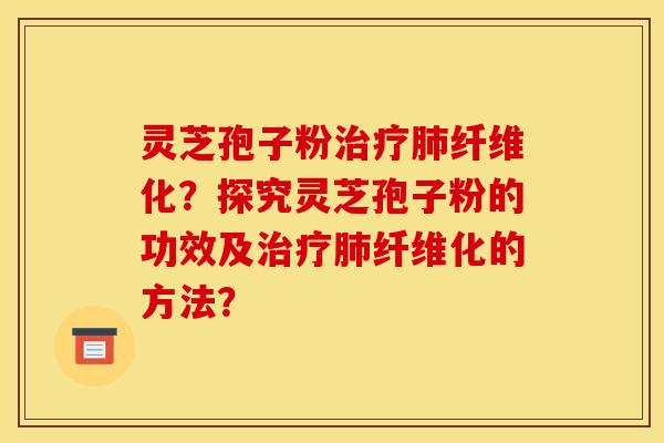 灵芝孢子粉治疗肺纤维化？探究灵芝孢子粉的功效及治疗肺纤维化的方法？