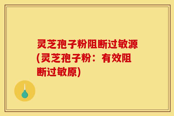 灵芝孢子粉阻断过敏源(灵芝孢子粉：有效阻断过敏原)