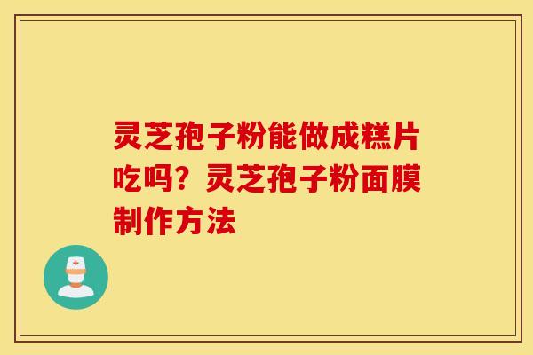 灵芝孢子粉能做成糕片吃吗？灵芝孢子粉面膜制作方法