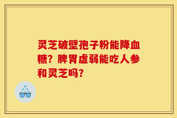 灵芝破壁孢子粉能降血糖？脾胃虚弱能吃人参和灵芝吗？