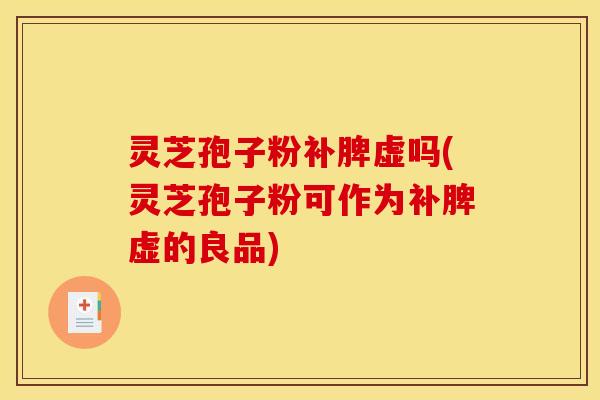 灵芝孢子粉补脾虚吗(灵芝孢子粉可作为补脾虚的良品)