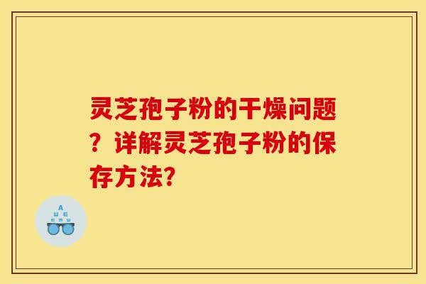 灵芝孢子粉的干燥问题？详解灵芝孢子粉的保存方法？