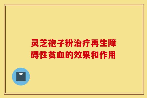 灵芝孢子粉治疗再生障碍性贫血的效果和作用