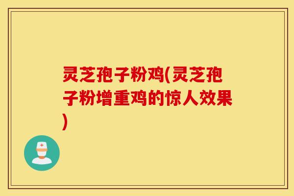 灵芝孢子粉鸡(灵芝孢子粉增重鸡的惊人效果)