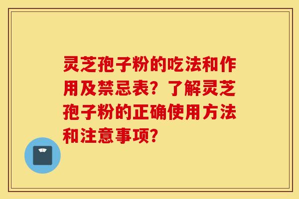 灵芝孢子粉的吃法和作用及禁忌表？了解灵芝孢子粉的正确使用方法和注意事项？