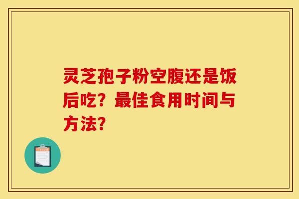 灵芝孢子粉空腹还是饭后吃？最佳食用时间与方法？