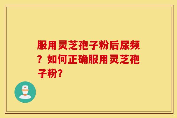 服用灵芝孢子粉后尿频？如何正确服用灵芝孢子粉？