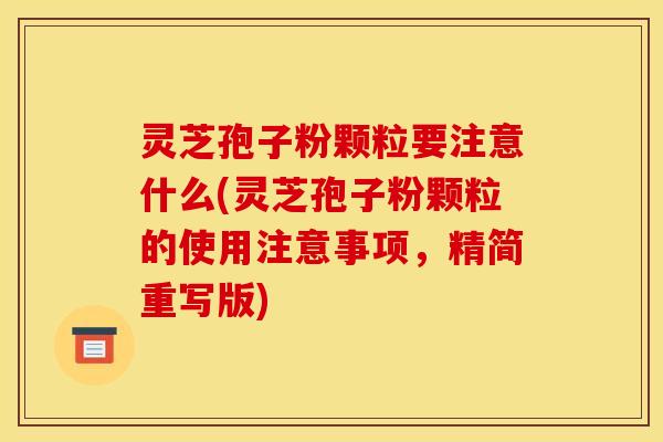灵芝孢子粉颗粒要注意什么(灵芝孢子粉颗粒的使用注意事项，精简重写版)