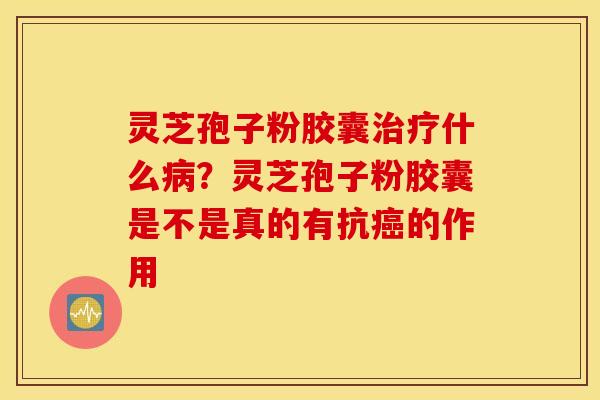 灵芝孢子粉胶囊治疗什么病？灵芝孢子粉胶囊是不是真的有抗癌的作用