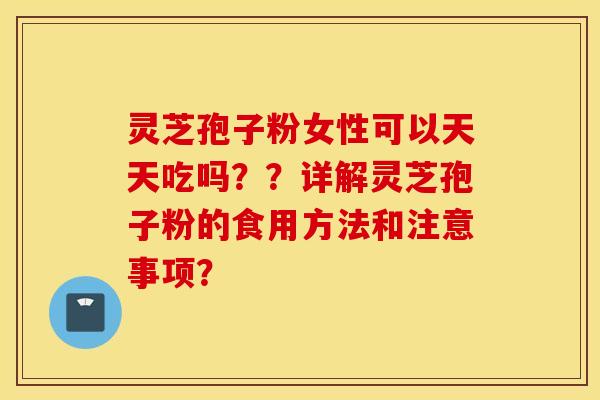 灵芝孢子粉女性可以天天吃吗？？详解灵芝孢子粉的食用方法和注意事项？