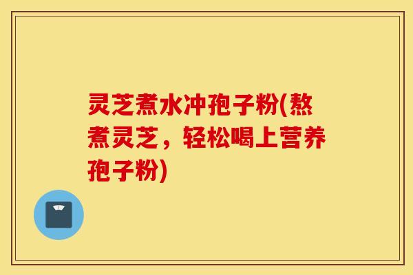 灵芝煮水冲孢子粉(熬煮灵芝，轻松喝上营养孢子粉)