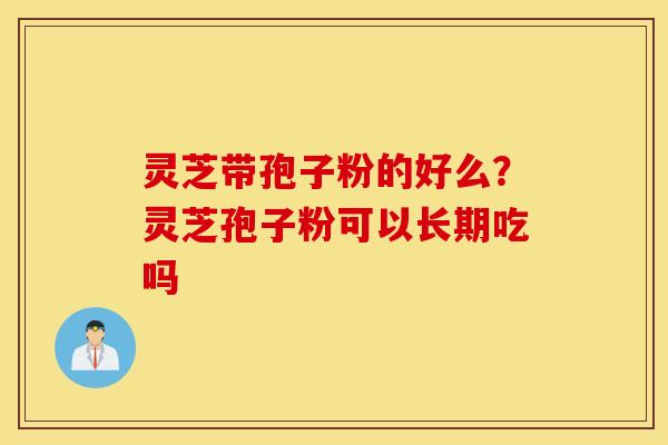 灵芝带孢子粉的好么？灵芝孢子粉可以长期吃吗