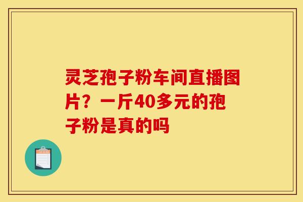 灵芝孢子粉车间直播图片？一斤40多元的孢子粉是真的吗
