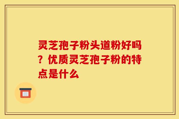 灵芝孢子粉头道粉好吗？优质灵芝孢子粉的特点是什么