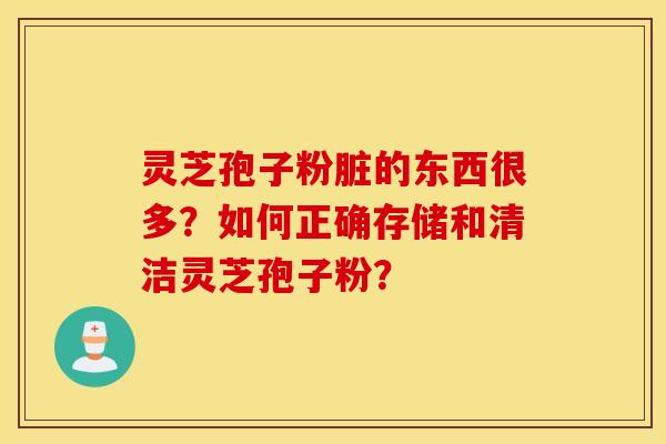 灵芝孢子粉脏的东西很多？如何正确存储和清洁灵芝孢子粉？