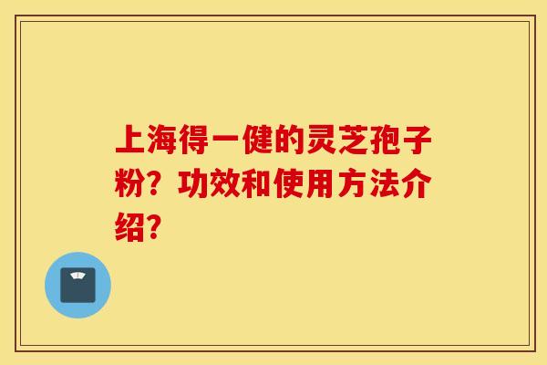 上海得一健的灵芝孢子粉？功效和使用方法介绍？