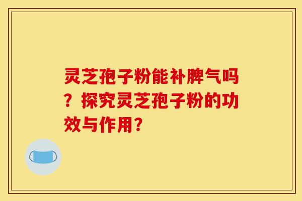 灵芝孢子粉能补脾气吗？探究灵芝孢子粉的功效与作用？