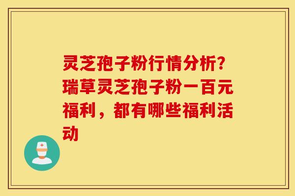 灵芝孢子粉行情分析？瑞草灵芝孢子粉一百元福利，都有哪些福利活动