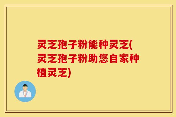 灵芝孢子粉能种灵芝(灵芝孢子粉助您自家种植灵芝)