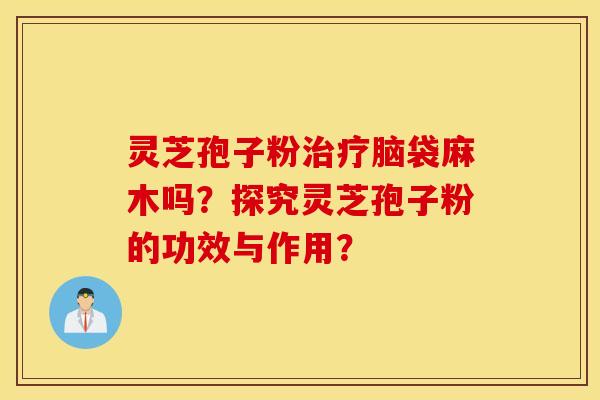 灵芝孢子粉治疗脑袋麻木吗？探究灵芝孢子粉的功效与作用？