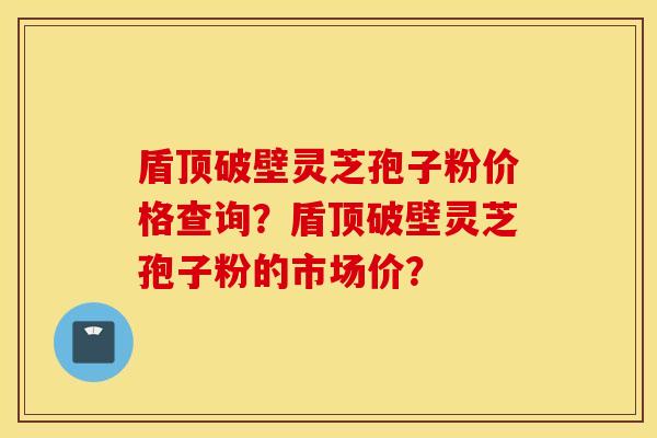 盾顶破壁灵芝孢子粉价格查询？盾顶破壁灵芝孢子粉的市场价？