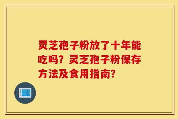 灵芝孢子粉放了十年能吃吗？灵芝孢子粉保存方法及食用指南？