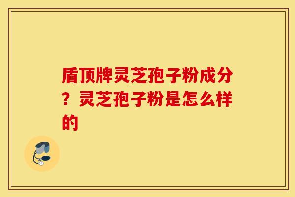 盾顶牌灵芝孢子粉成分？灵芝孢子粉是怎么样的