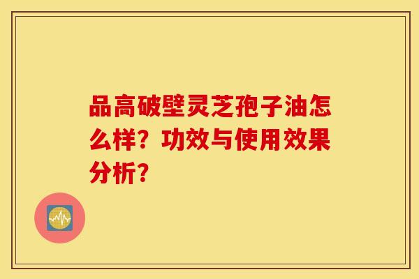 品高破壁灵芝孢子油怎么样？功效与使用效果分析？