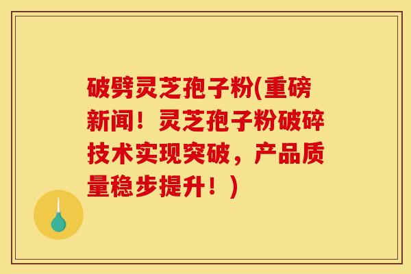 破劈灵芝孢子粉(重磅新闻！灵芝孢子粉破碎技术实现突破，产品质量稳步提升！)