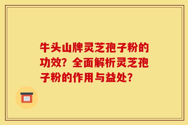 牛头山牌灵芝孢子粉的功效？全面解析灵芝孢子粉的作用与益处？