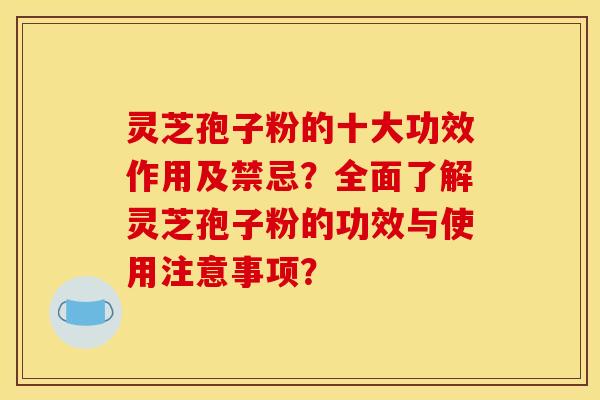灵芝孢子粉的十大功效作用及禁忌？全面了解灵芝孢子粉的功效与使用注意事项？