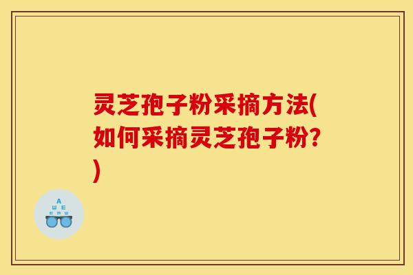 灵芝孢子粉采摘方法(如何采摘灵芝孢子粉？)