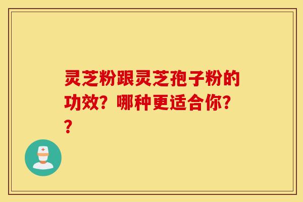 灵芝粉跟灵芝孢子粉的功效？哪种更适合你？？
