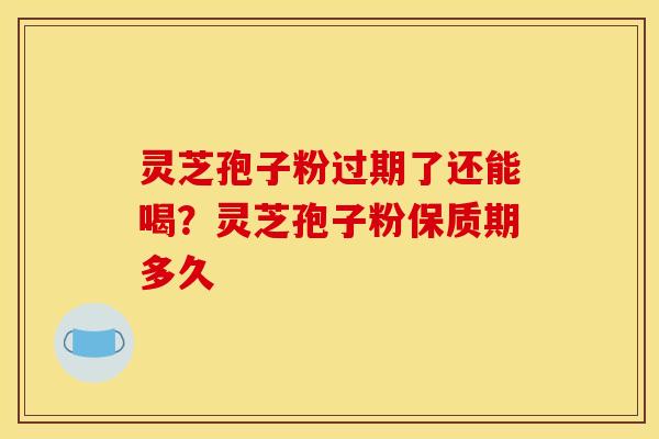 灵芝孢子粉过期了还能喝？灵芝孢子粉保质期多久