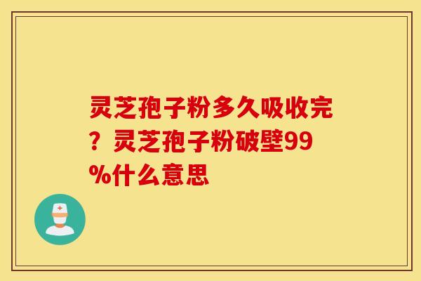 灵芝孢子粉多久吸收完？灵芝孢子粉破壁99%什么意思