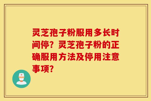 灵芝孢子粉服用多长时间停？灵芝孢子粉的正确服用方法及停用注意事项？