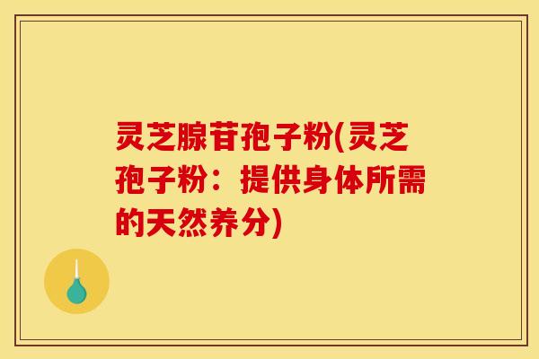 灵芝腺苷孢子粉(灵芝孢子粉：提供身体所需的天然养分)