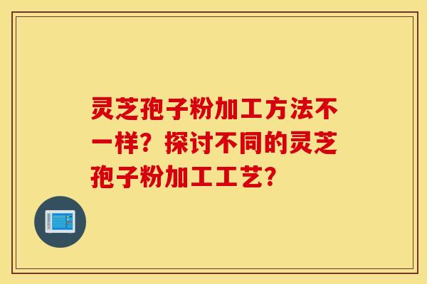 灵芝孢子粉加工方法不一样？探讨不同的灵芝孢子粉加工工艺？