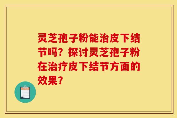 灵芝孢子粉能治皮下结节吗？探讨灵芝孢子粉在治疗皮下结节方面的效果？
