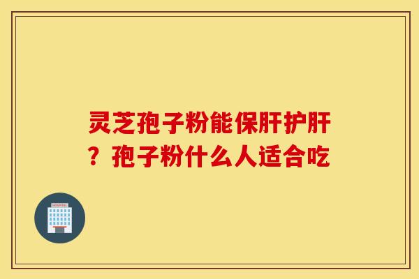 灵芝孢子粉能保肝护肝？孢子粉什么人适合吃