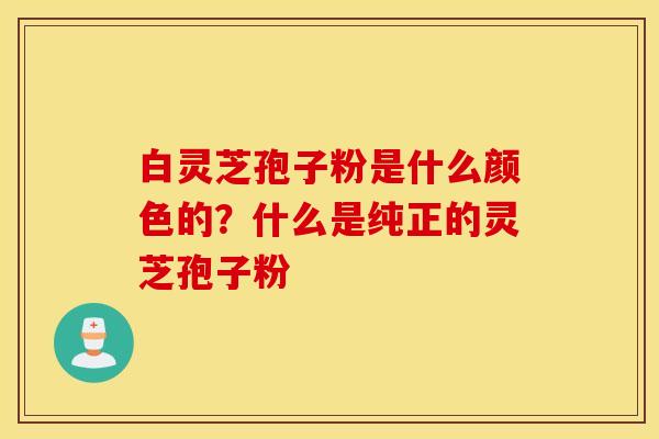 白灵芝孢子粉是什么颜色的？什么是纯正的灵芝孢子粉