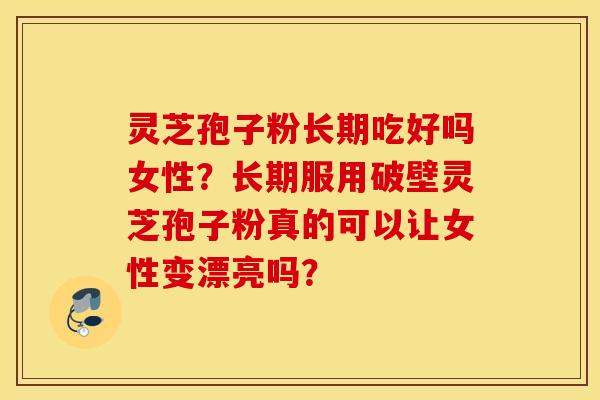 灵芝孢子粉长期吃好吗女性？长期服用破壁灵芝孢子粉真的可以让女性变漂亮吗？