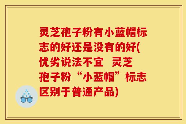 灵芝孢子粉有小蓝帽标志的好还是没有的好(优劣说法不宜  灵芝孢子粉“小蓝帽”标志区别于普通产品)