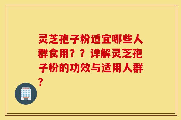 灵芝孢子粉适宜哪些人群食用？？详解灵芝孢子粉的功效与适用人群？