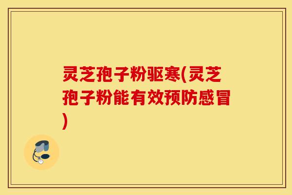 灵芝孢子粉驱寒(灵芝孢子粉能有效预防感冒)