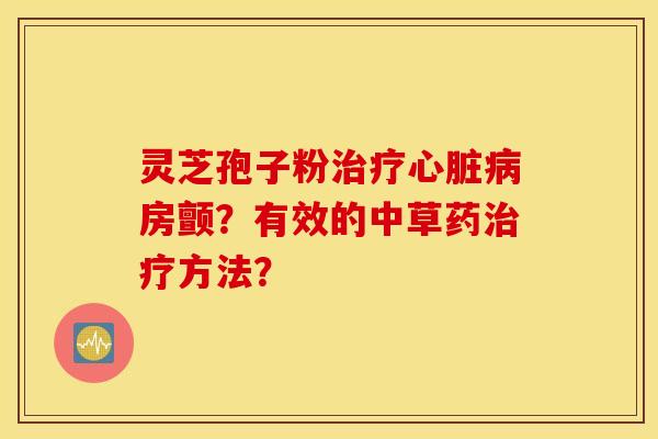 灵芝孢子粉治疗心脏病房颤？有效的中草药治疗方法？