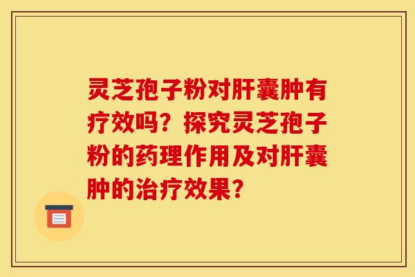 灵芝孢子粉对肝囊肿有疗效吗？探究灵芝孢子粉的药理作用及对肝囊肿的治疗效果？