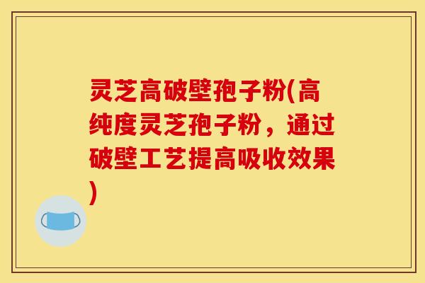 灵芝高破壁孢子粉(高纯度灵芝孢子粉，通过破壁工艺提高吸收效果)
