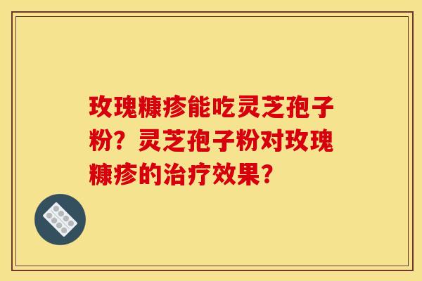 玫瑰糠疹能吃灵芝孢子粉？灵芝孢子粉对玫瑰糠疹的治疗效果？